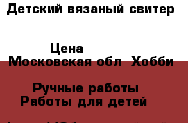 Детский вязаный свитер › Цена ­ 1 500 - Московская обл. Хобби. Ручные работы » Работы для детей   